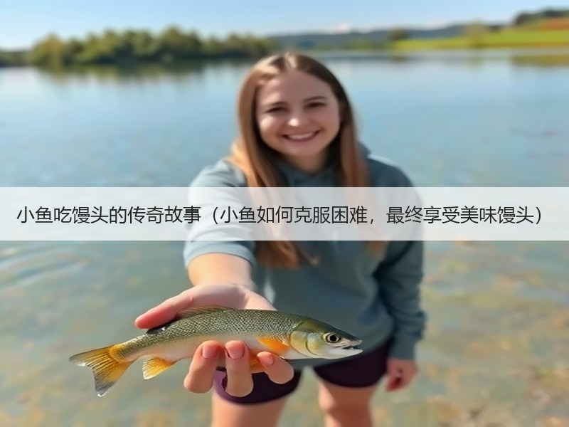 小鱼吃馒头的传奇故事（小鱼如何克服困难，最终享受美味馒头）