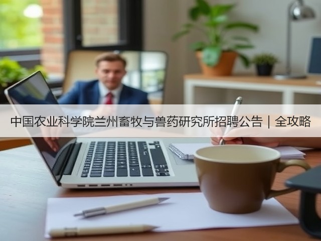 中国农业科学院兰州畜牧与兽药研究所招聘公告|全攻略(图2) 中国农业科学院兰州畜牧与兽药研究所招聘公告|全攻略(图2)
