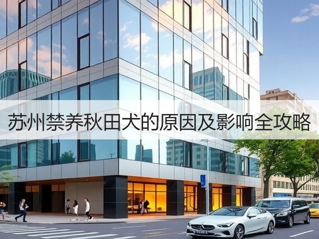 苏州禁养秋田犬的原因及影响全攻略(图3) 苏州禁养秋田犬的原因及影响全攻略(图3)