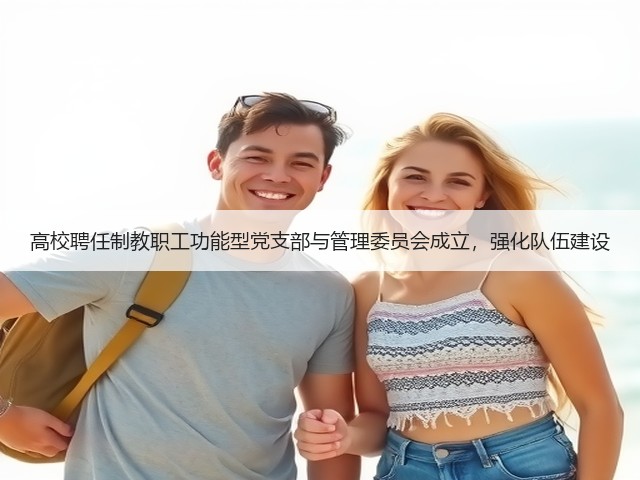 高校聘任制教职工功能型党支部与管理委员会成立,强化队伍建设(图1) 高校聘任制教职工功能型党支部与管理委员会成立,强化队伍建设(图1)