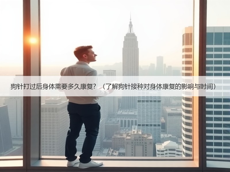 狗针打过后身体需要多久康复？（了解狗针接种对身体康复的影响与时间）