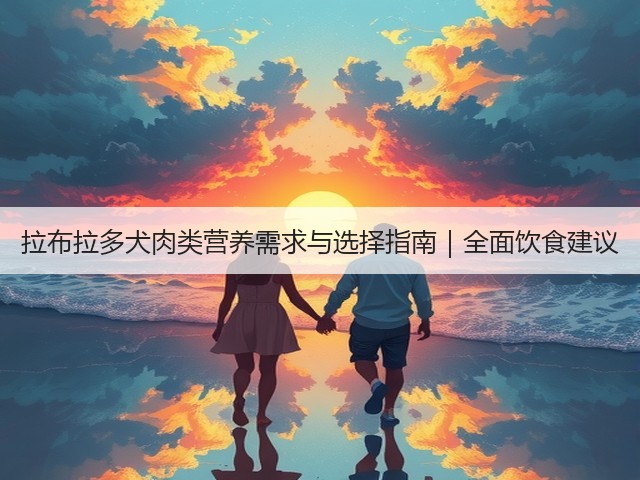 拉布拉多犬肉类营养需求与选择指南|全面饮食建议(图1) 拉布拉多犬肉类营养需求与选择指南|全面饮食建议(图1)