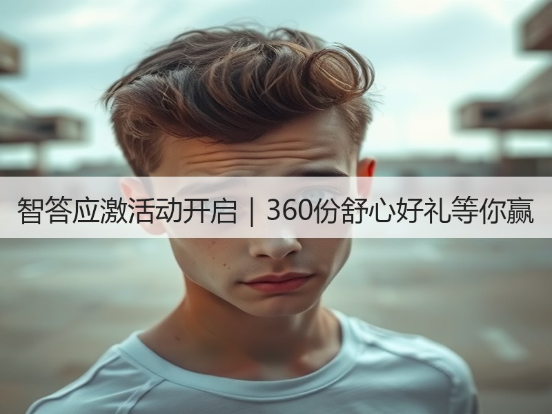 智答应激活动开启｜360份舒心好礼等你赢