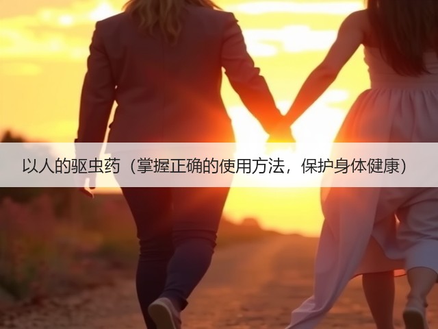 以人的驱虫药(掌握正确的使用方法,保护身体健康)(图1) 以人的驱虫药(掌握正确的使用方法,保护身体健康)(图1)