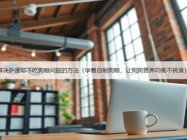 解决萨摩耶不吃狗粮问题的方法(学着自制狗粮,让狗狗营养均衡不挑食)(图1) 解决萨摩耶不吃狗粮问题的方法(学着自制狗粮,让狗狗营养均衡不挑食)(图1)