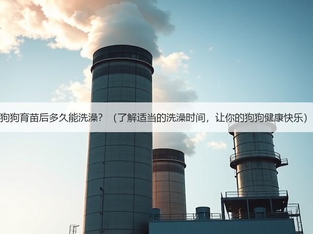 狗狗育苗后多久能洗澡?(了解适当的洗澡时间,让你的狗狗健康快乐)(图2) 狗狗育苗后多久能洗澡?(了解适当的洗澡时间,让你的狗狗健康快乐)(图2)