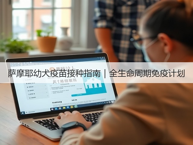 萨摩耶幼犬疫苗接种指南|全生命周期免疫计划(图3) 萨摩耶幼犬疫苗接种指南|全生命周期免疫计划(图3)