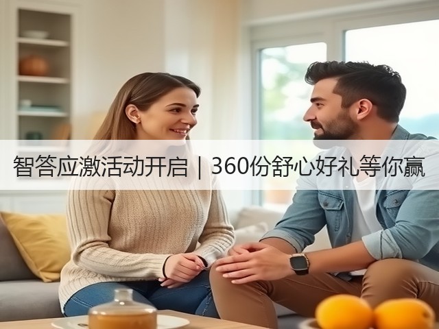 智答应激活动开启|360份舒心好礼等你赢(图3) 智答应激活动开启|360份舒心好礼等你赢(图3)