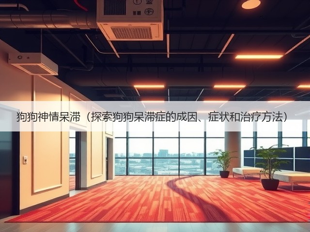 狗狗神情呆滞(探索狗狗呆滞症的成因、症状和治疗方法)(图1) 狗狗神情呆滞(探索狗狗呆滞症的成因、症状和治疗方法)(图1)