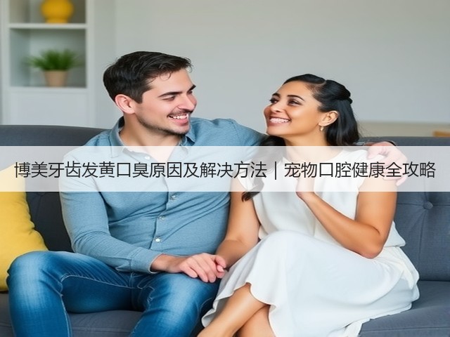 博美牙齿发黄口臭原因及解决方法|宠物口腔健康全攻略(图3) 博美牙齿发黄口臭原因及解决方法|宠物口腔健康全攻略(图3)