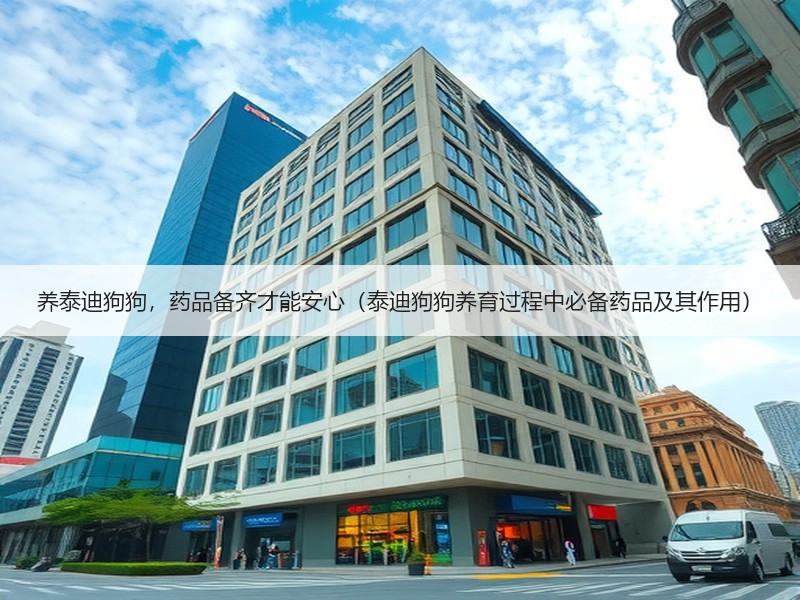 养泰迪狗狗，药品备齐才能安心（泰迪狗狗养育过程中必备药品及其作用）