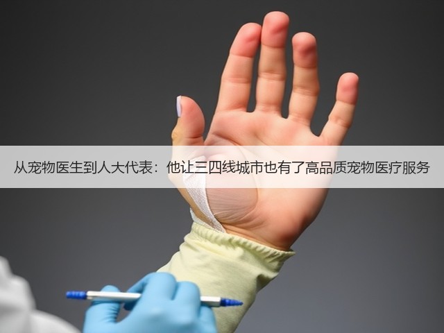 从宠物医生到人大代表:他让三四线城市也有了高品质宠物医疗服务(图1) 从宠物医生到人大代表:他让三四线城市也有了高品质宠物医疗服务(图1)