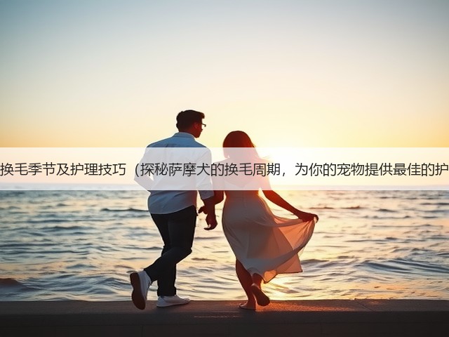 萨摩犬的换毛季节及护理技巧(探秘萨摩犬的换毛周期,为你的宠物提供最佳的护理建议)(图2) 萨摩犬的换毛季节及护理技巧(探秘萨摩犬的换毛周期,为你的宠物提供最佳的护理建议)(图2)