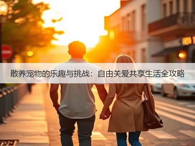 散养宠物的乐趣与挑战:自由关爱共享生活全攻略(图2) 散养宠物的乐趣与挑战:自由关爱共享生活全攻略(图2)