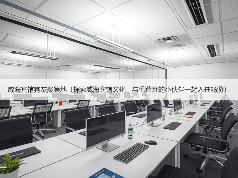 威海宾馆狗友聚集地（探索威海宾馆文化，与毛茸茸的小伙伴一起入住畅游）