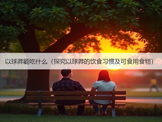 以球莽能吃什么(探究以球莽的饮食习惯及可食用食物)(图1) 以球莽能吃什么(探究以球莽的饮食习惯及可食用食物)(图1)