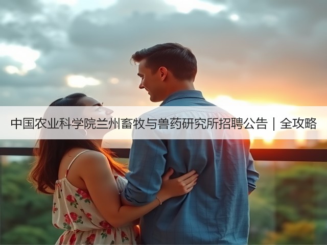 中国农业科学院兰州畜牧与兽药研究所招聘公告|全攻略(图1) 中国农业科学院兰州畜牧与兽药研究所招聘公告|全攻略(图1)