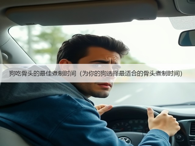 狗吃骨头的最佳煮制时间(为你的狗选择最适合的骨头煮制时间)(图3) 狗吃骨头的最佳煮制时间(为你的狗选择最适合的骨头煮制时间)(图3)