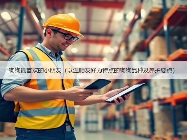 狗狗最喜欢的小朋友(以温顺友好为特点的狗狗品种及养护要点)(图3) 狗狗最喜欢的小朋友(以温顺友好为特点的狗狗品种及养护要点)(图3)