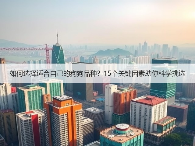 如何选择适合自己的狗狗品种?15个关键因素助你科学挑选(图3) 如何选择适合自己的狗狗品种?15个关键因素助你科学挑选(图3)