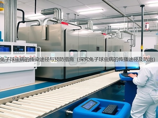 兔子球虫病的传染途径与预防措施(探究兔子球虫病的传播途径及防治)(图1) 兔子球虫病的传染途径与预防措施(探究兔子球虫病的传播途径及防治)(图1)