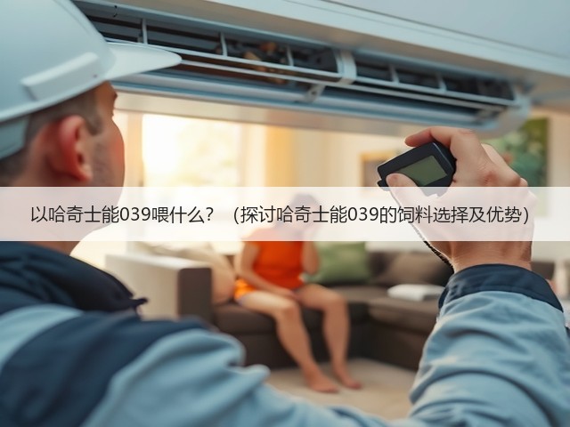 以哈奇士能039喂什么?(探讨哈奇士能039的饲料选择及优势)(图3) 以哈奇士能039喂什么?(探讨哈奇士能039的饲料选择及优势)(图3)