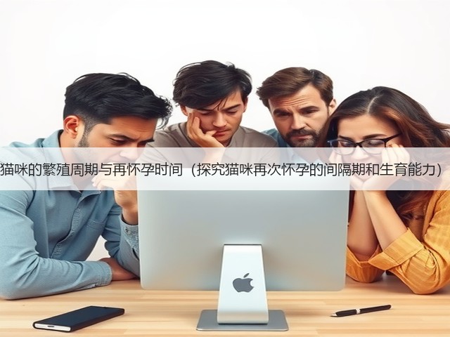 猫咪的繁殖周期与再怀孕时间(探究猫咪再次怀孕的间隔期和生育能力)(图3) 猫咪的繁殖周期与再怀孕时间(探究猫咪再次怀孕的间隔期和生育能力)(图3)
