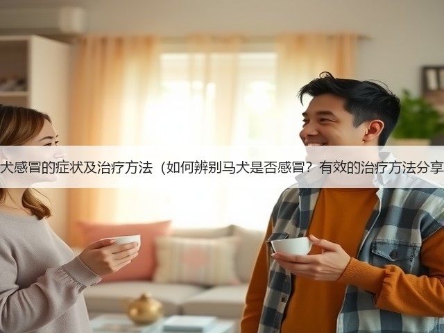 马犬感冒的症状及治疗方法(如何辨别马犬是否感冒?有效的治疗方法分享)(图2) 马犬感冒的症状及治疗方法(如何辨别马犬是否感冒?有效的治疗方法分享)(图2)