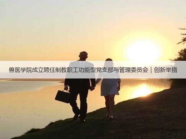 兽医学院成立聘任制教职工功能型党支部与管理委员会|创新举措(图3) 兽医学院成立聘任制教职工功能型党支部与管理委员会|创新举措(图3)