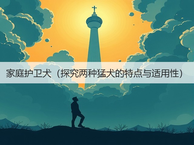 家庭护卫犬(探究两种猛犬的特点与适用性)(图3) 家庭护卫犬(探究两种猛犬的特点与适用性)(图3)