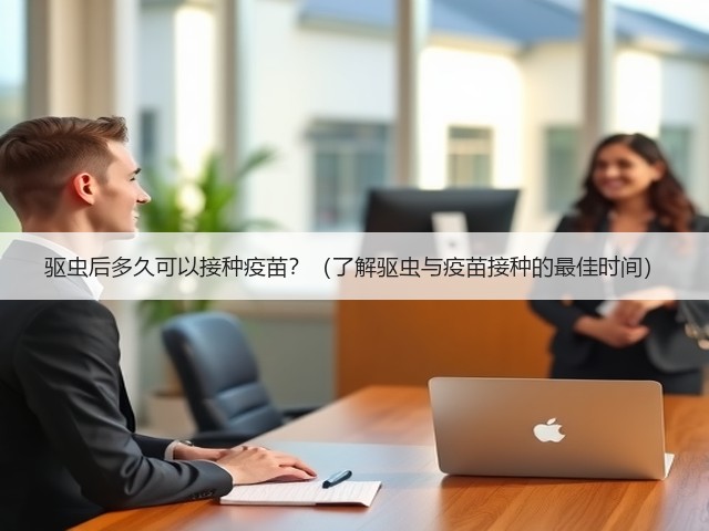 驱虫后多久可以接种疫苗?(了解驱虫与疫苗接种的最佳时间)(图1) 驱虫后多久可以接种疫苗?(了解驱虫与疫苗接种的最佳时间)(图1)