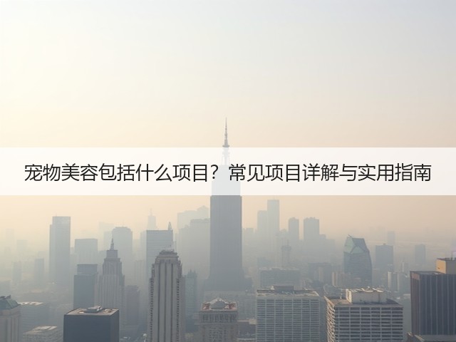 宠物美容包括什么项目？常见项目详解与实用指南(图3)