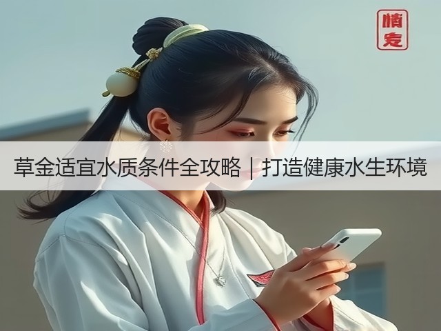 草金适宜水质条件全攻略|打造健康水生环境(图2) 草金适宜水质条件全攻略|打造健康水生环境(图2)