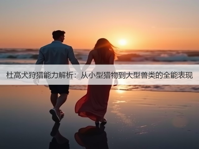 杜高犬狩猎能力解析:从小型猎物到大型兽类的全能表现(图3) 杜高犬狩猎能力解析:从小型猎物到大型兽类的全能表现(图3)
