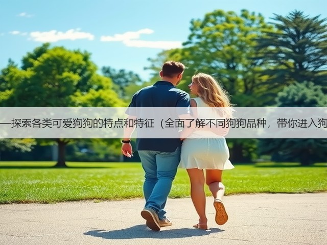 狗狗品种大全——探索各类可爱狗狗的特点和特征(全面了解不同狗狗品种,带你进入狗狗的多彩世界)(图1) 狗狗品种大全——探索各类可爱狗狗的特点和特征(全面了解不同狗狗品种,带你进入狗狗的多彩世界)(图1)