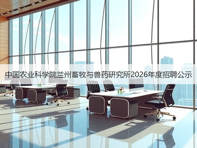 中国农业科学院兰州畜牧与兽药研究所2026年度招聘公示(图3) 中国农业科学院兰州畜牧与兽药研究所2026年度招聘公示(图3)