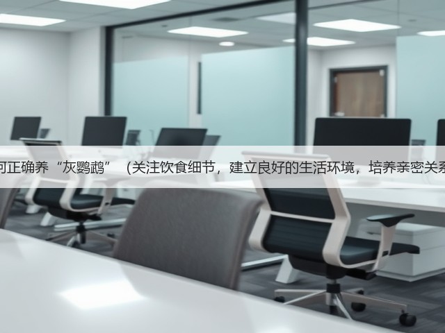 如何正确养“灰鹦鹉”(关注饮食细节,建立良好的生活环境,培养亲密关系)(图2) 如何正确养“灰鹦鹉”(关注饮食细节,建立良好的生活环境,培养亲密关系)(图2)