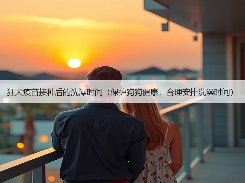 狂犬疫苗接种后的洗澡时间（保护狗狗健康，合理安排洗澡时间）