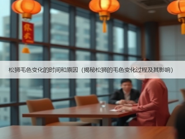松狮毛色变化的时间和原因(揭秘松狮的毛色变化过程及其影响)(图3) 松狮毛色变化的时间和原因(揭秘松狮的毛色变化过程及其影响)(图3)