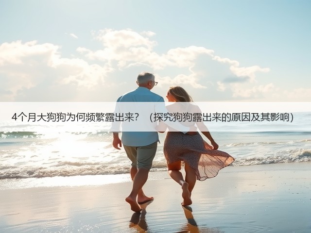 4个月大狗狗为何频繁露出来?(探究狗狗露出来的原因及其影响)(图1) 4个月大狗狗为何频繁露出来?(探究狗狗露出来的原因及其影响)(图1)