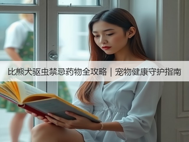 比熊犬驱虫禁忌药物全攻略|宠物健康守护指南(图3) 比熊犬驱虫禁忌药物全攻略|宠物健康守护指南(图3)