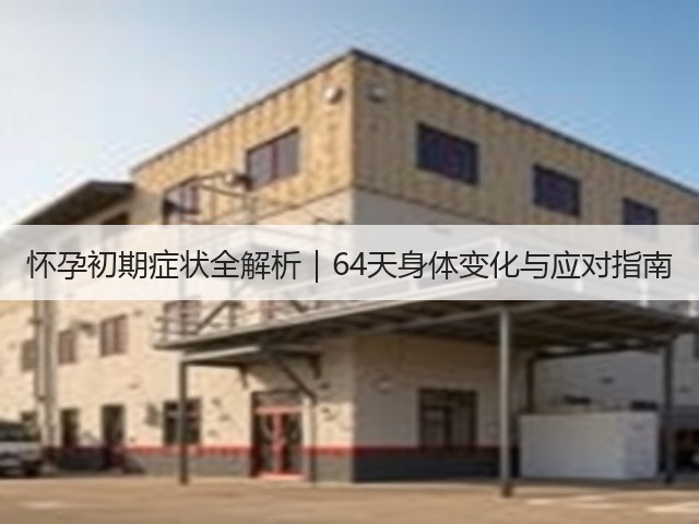 怀孕初期症状全解析|64天身体变化与应对指南(图3) 怀孕初期症状全解析|64天身体变化与应对指南(图3)