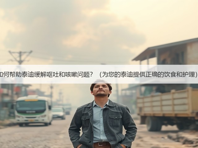 如何帮助泰迪缓解呕吐和咳嗽问题?(为您的泰迪提供正确的饮食和护理)(图3) 如何帮助泰迪缓解呕吐和咳嗽问题?(为您的泰迪提供正确的饮食和护理)(图3)
