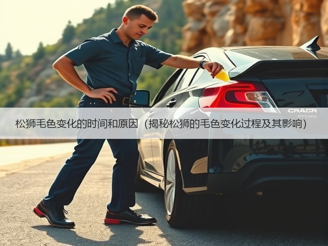 松狮毛色变化的时间和原因(揭秘松狮的毛色变化过程及其影响)(图1) 松狮毛色变化的时间和原因(揭秘松狮的毛色变化过程及其影响)(图1)