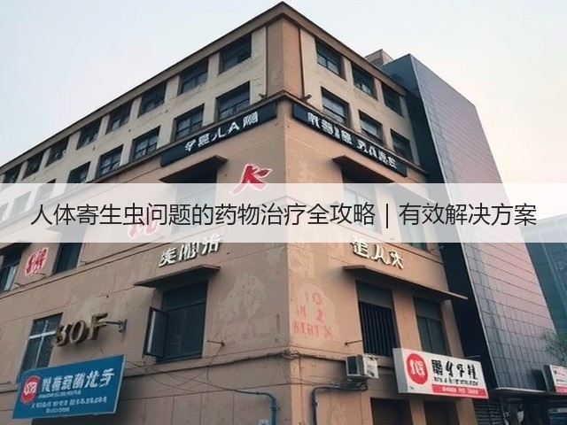 人体寄生虫问题的药物治疗全攻略|有效解决方案(图1) 人体寄生虫问题的药物治疗全攻略|有效解决方案(图1)