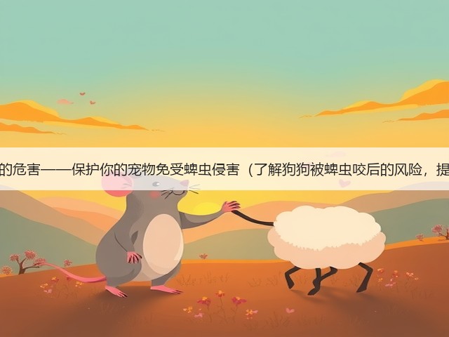 狗狗被蜱虫咬后的危害——保护你的宠物免受蜱虫侵害(了解狗狗被蜱虫咬后的风险,提前预防和处理)(图3) 狗狗被蜱虫咬后的危害——保护你的宠物免受蜱虫侵害(了解狗狗被蜱虫咬后的风险,提前预防和处理)(图3)