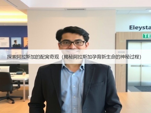 探索阿拉斯加的配窝奇观(揭秘阿拉斯加孕育新生命的神秘过程)(图1) 探索阿拉斯加的配窝奇观(揭秘阿拉斯加孕育新生命的神秘过程)(图1)