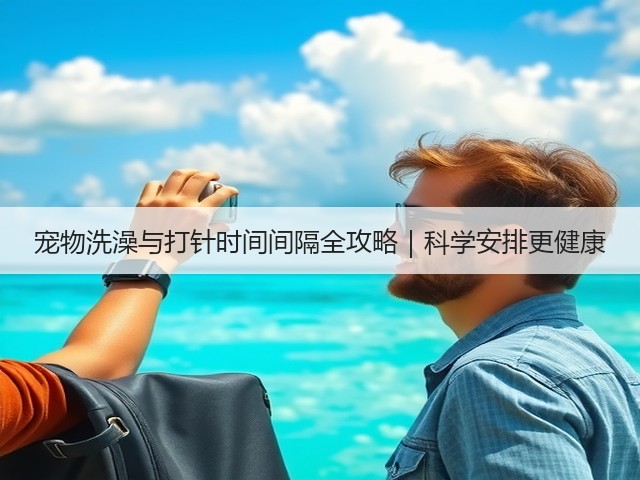 宠物洗澡与打针时间间隔全攻略|科学安排更健康(图2) 宠物洗澡与打针时间间隔全攻略|科学安排更健康(图2)