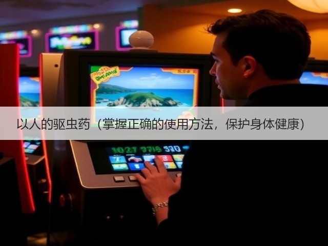 以人的驱虫药(掌握正确的使用方法,保护身体健康)(图2) 以人的驱虫药(掌握正确的使用方法,保护身体健康)(图2)