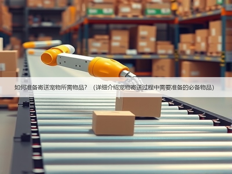 如何准备寄送宠物所需物品？（详细介绍宠物寄送过程中需要准备的必备物品）